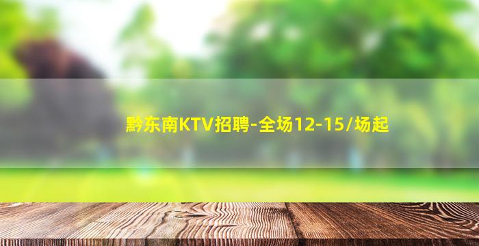 黔东南KTV招聘-全场12-15/场起